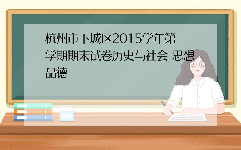 杭州市下城区2015学年第一学期期末试卷历史与社会 思想品德