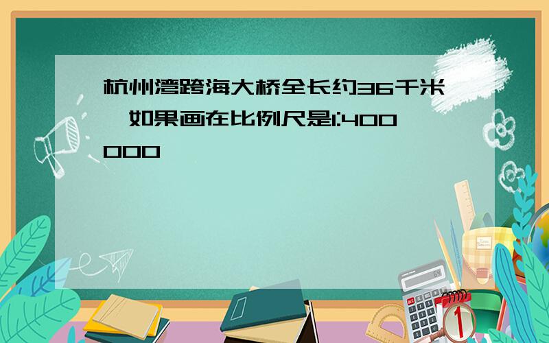 杭州湾跨海大桥全长约36千米,如果画在比例尺是1:400000