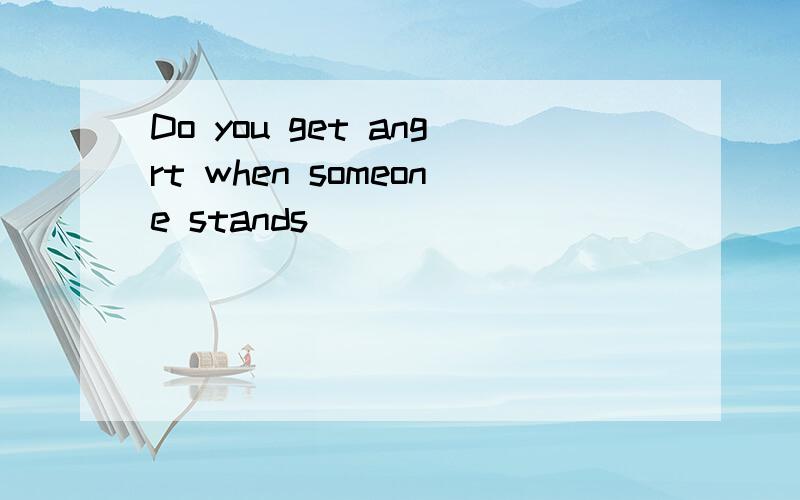 Do you get angrt when someone stands