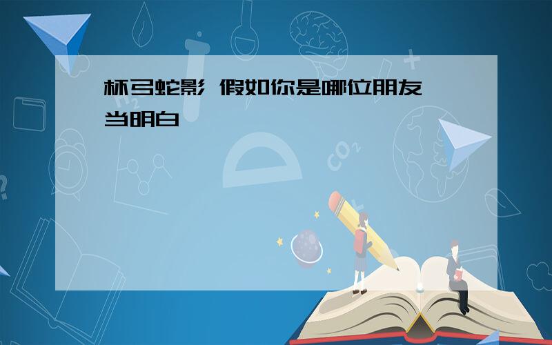 杯弓蛇影 假如你是哪位朋友,当明白