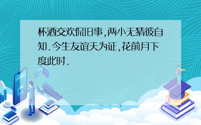 杯酒交欢侃旧事,两小无猜彼自知.今生友谊天为证,花前月下度此时.