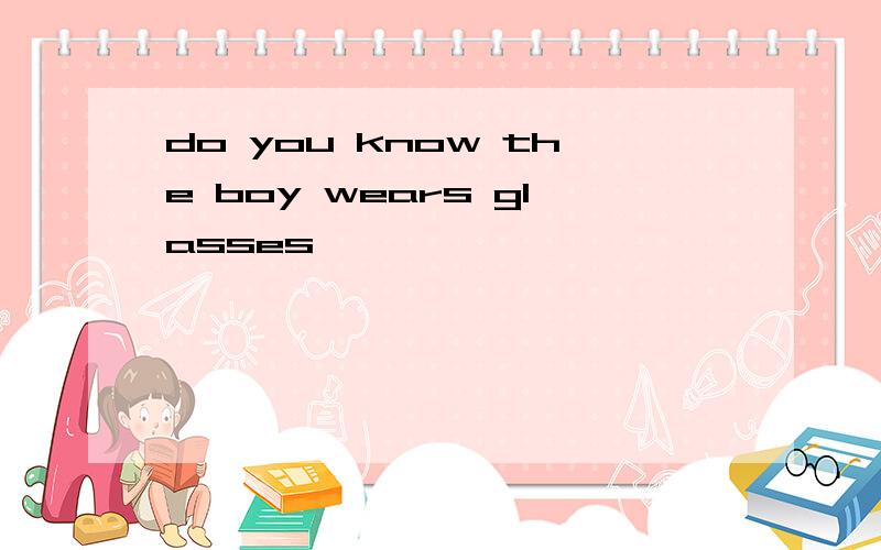 do you know the boy wears glasses