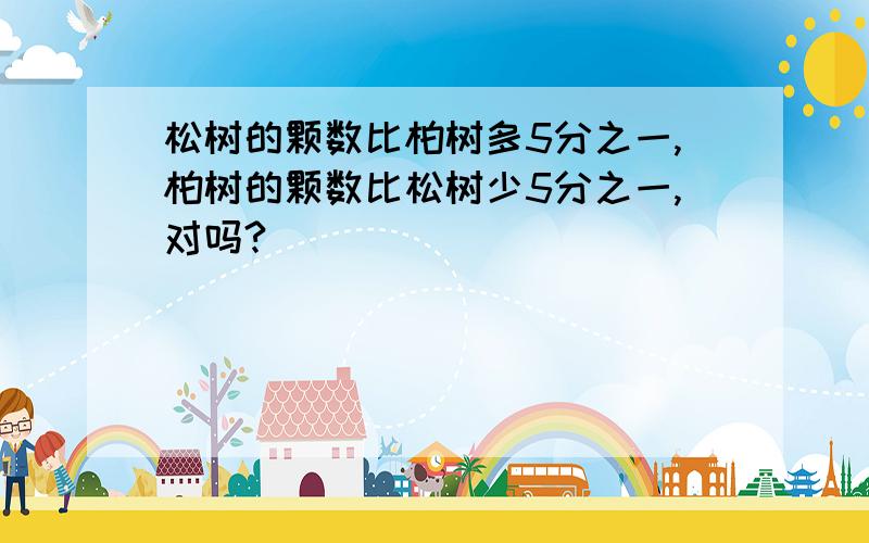 松树的颗数比柏树多5分之一,柏树的颗数比松树少5分之一,对吗?