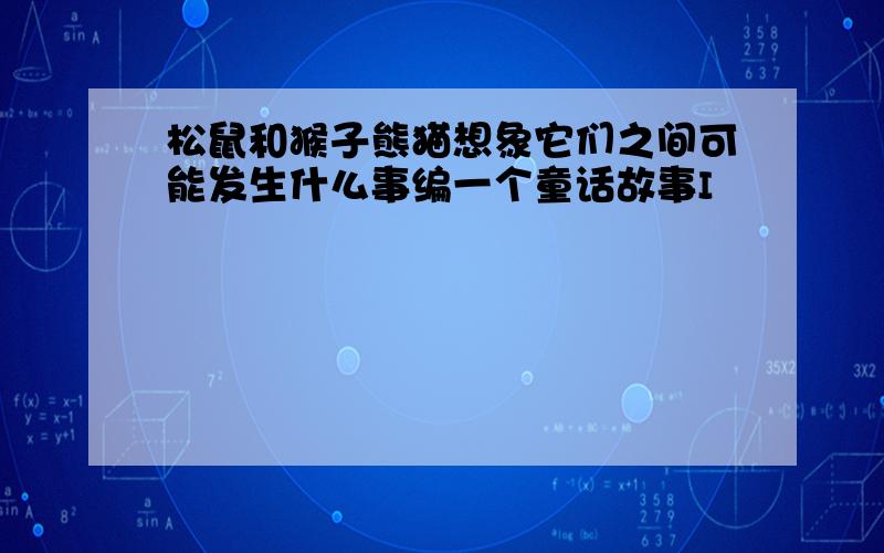 松鼠和猴子熊猫想象它们之间可能发生什么事编一个童话故事I