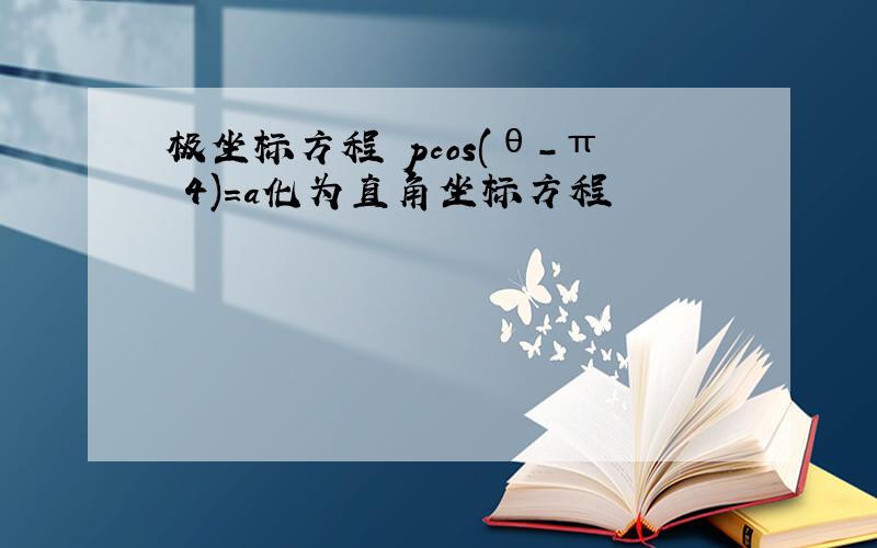 极坐标方程 pcos(θ-π 4)=a化为直角坐标方程