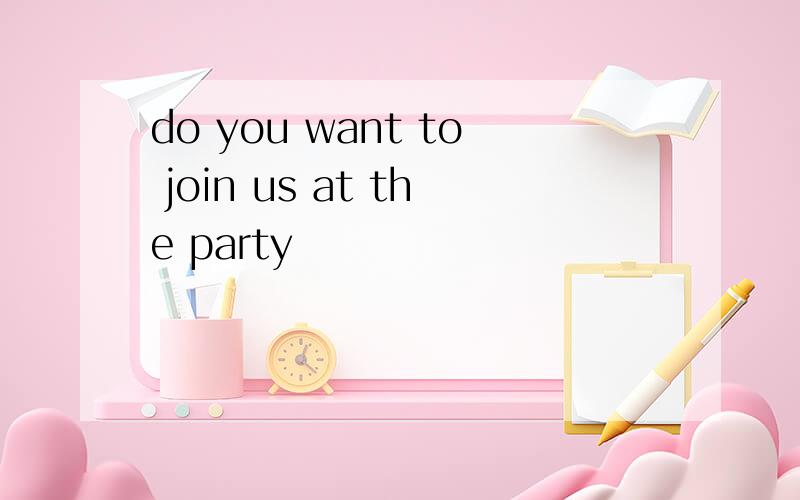 do you want to join us at the party