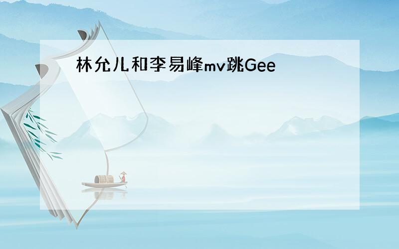 林允儿和李易峰mv跳Gee