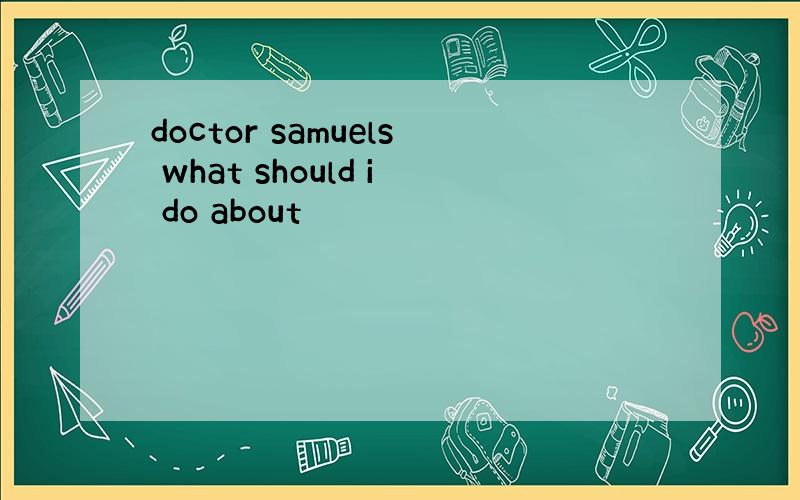 doctor samuels what should i do about