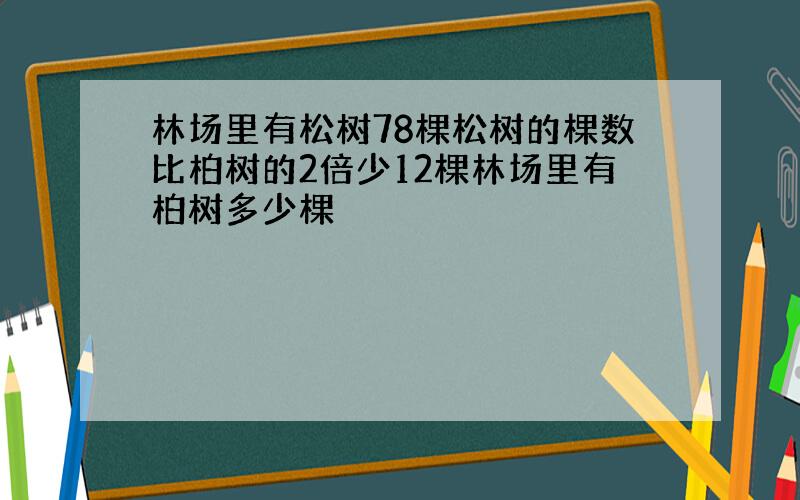 林场里有松树78棵松树的棵数比柏树的2倍少12棵林场里有柏树多少棵