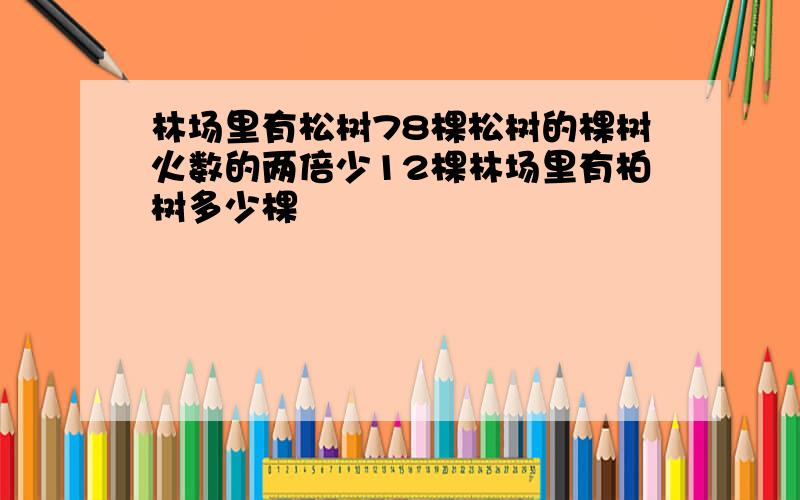 林场里有松树78棵松树的棵树火数的两倍少12棵林场里有柏树多少棵