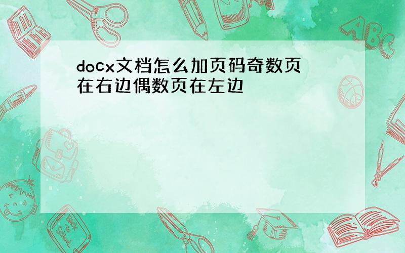 docx文档怎么加页码奇数页在右边偶数页在左边