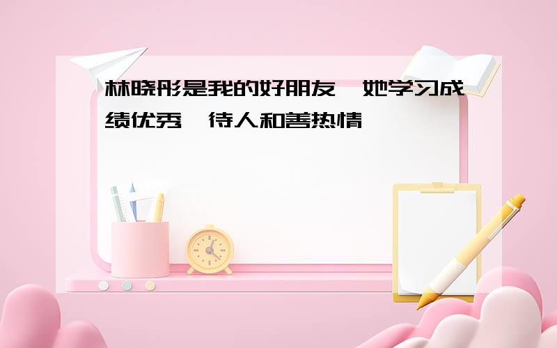 林晓彤是我的好朋友,她学习成绩优秀,待人和善热情