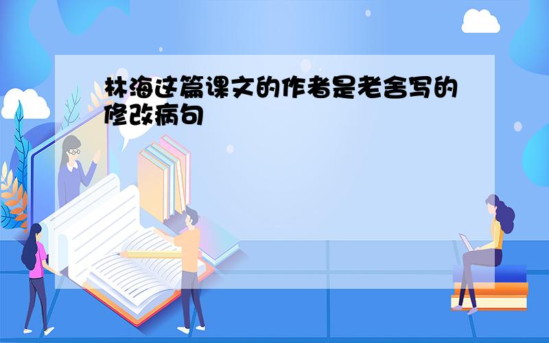 林海这篇课文的作者是老舍写的修改病句