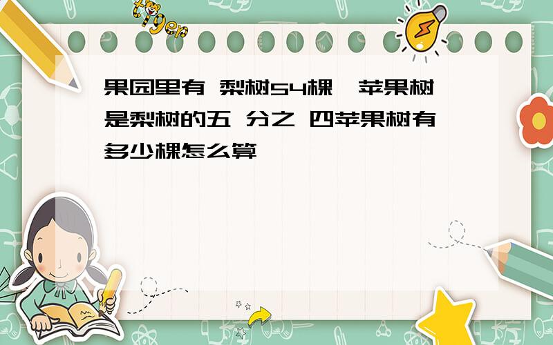 果园里有 梨树54棵,苹果树是梨树的五 分之 四苹果树有多少棵怎么算