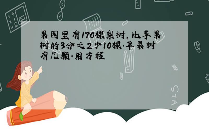 果园里有170棵梨树,比苹果树的3分之2少10棵.苹果树有几颗.用方程