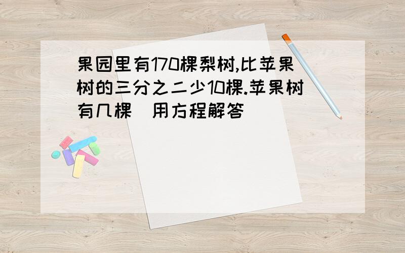 果园里有170棵梨树,比苹果树的三分之二少10棵.苹果树有几棵(用方程解答)