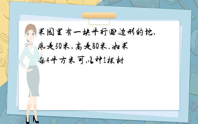 果园里有一块平行四边形的地,底是50米,高是80米.如果每4平方米可以种1棵树