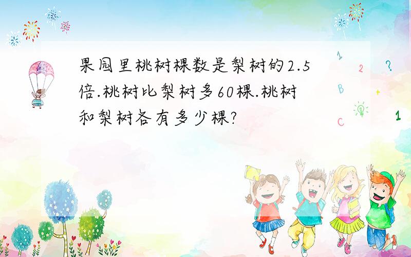 果园里桃树棵数是梨树的2.5倍.桃树比梨树多60棵.桃树和梨树各有多少棵?