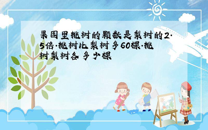 果园里桃树的颗数是梨树的2.5倍.桃树比梨树多60棵.桃树梨树各多少棵