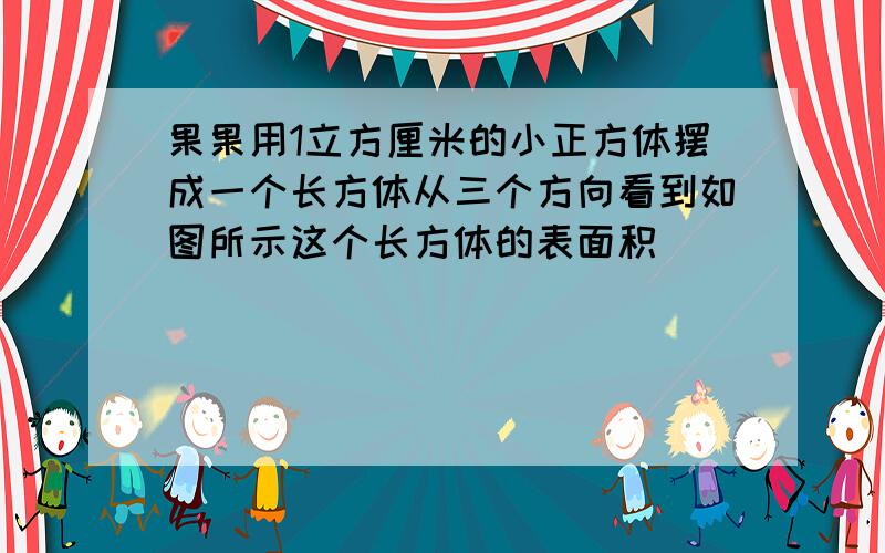 果果用1立方厘米的小正方体摆成一个长方体从三个方向看到如图所示这个长方体的表面积