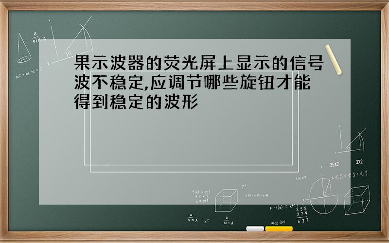 果示波器的荧光屏上显示的信号波不稳定,应调节哪些旋钮才能得到稳定的波形