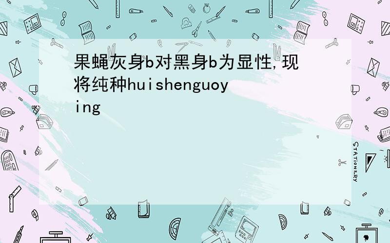 果蝇灰身b对黑身b为显性,现将纯种huishenguoying