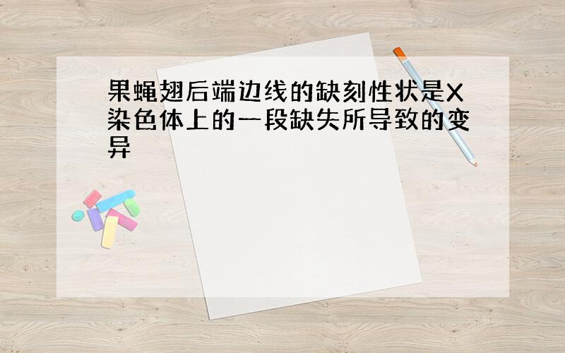 果蝇翅后端边线的缺刻性状是X染色体上的一段缺失所导致的变异