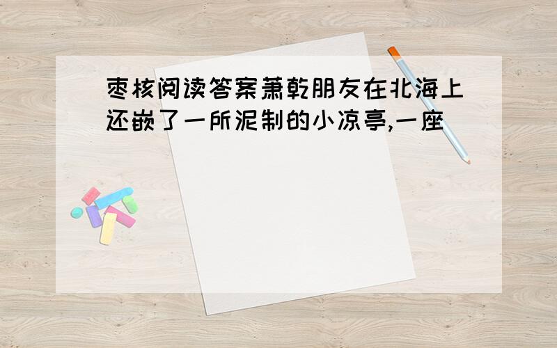 枣核阅读答案萧乾朋友在北海上还嵌了一所泥制的小凉亭,一座