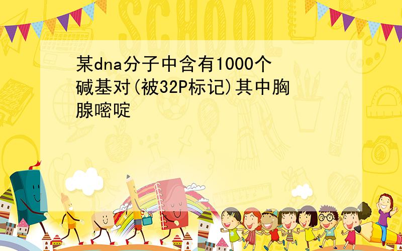 某dna分子中含有1000个碱基对(被32P标记)其中胸腺嘧啶