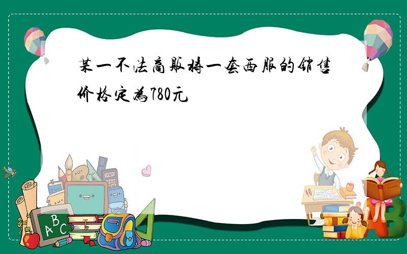 某一不法商贩将一套西服的销售价格定为780元