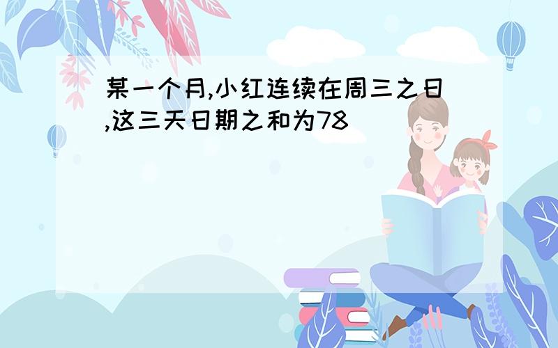 某一个月,小红连续在周三之日,这三天日期之和为78