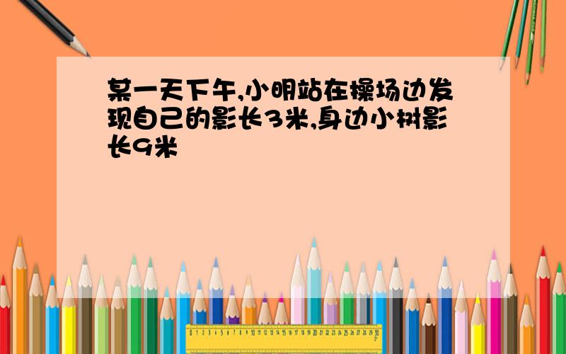 某一天下午,小明站在操场边发现自己的影长3米,身边小树影长9米