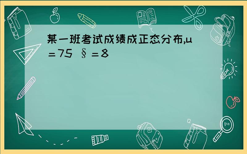 某一班考试成绩成正态分布,u＝75 §＝8