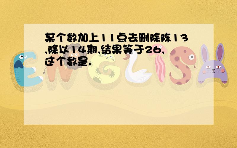 某个数加上11点去删除陈13,除以14期,结果等于26,这个数是.