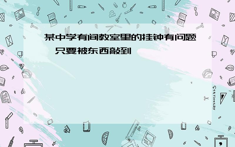 某中学有间教室里的挂钟有问题,只要被东西敲到