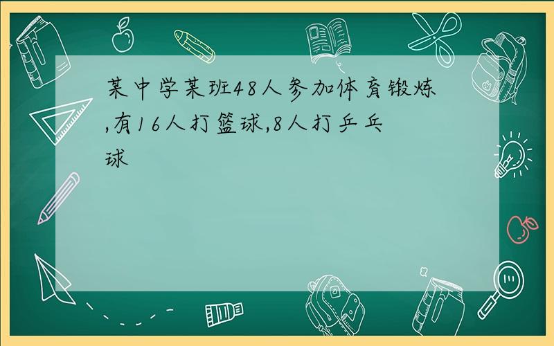 某中学某班48人参加体育锻炼,有16人打篮球,8人打乒乓球