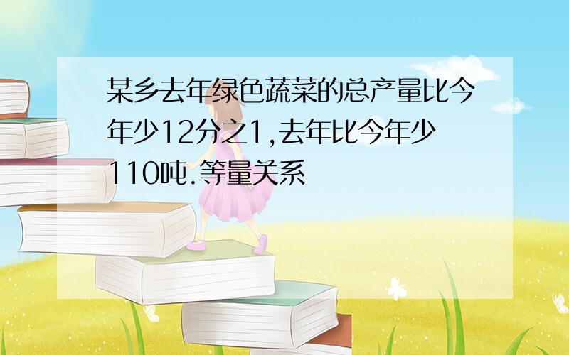 某乡去年绿色蔬菜的总产量比今年少12分之1,去年比今年少110吨.等量关系