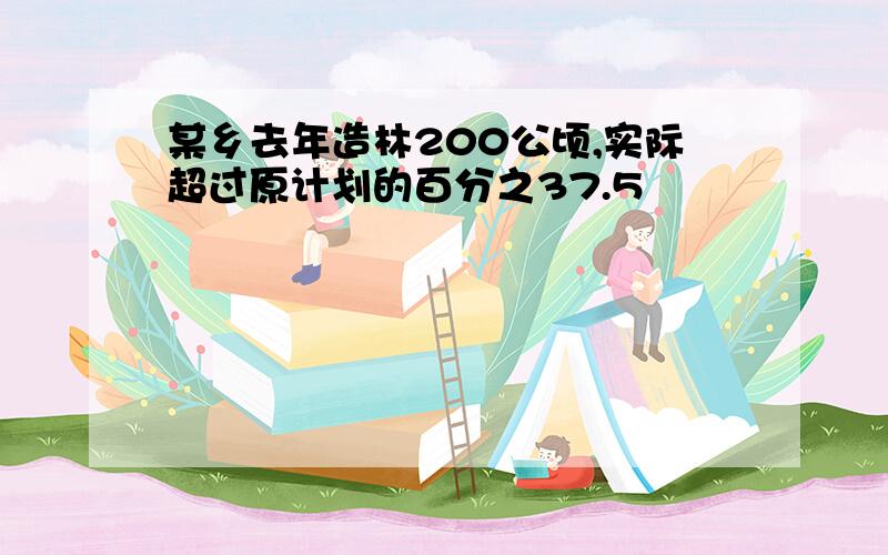 某乡去年造林200公顷,实际超过原计划的百分之37.5