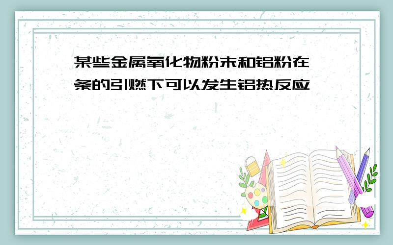 某些金属氧化物粉末和铝粉在镁条的引燃下可以发生铝热反应