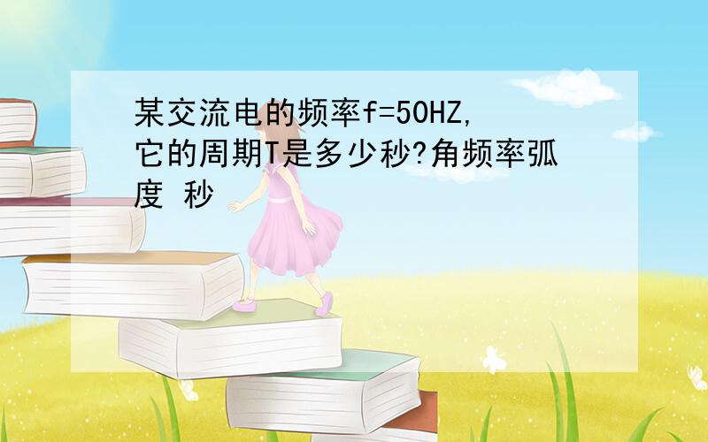 某交流电的频率f=50HZ,它的周期T是多少秒?角频率弧度 秒