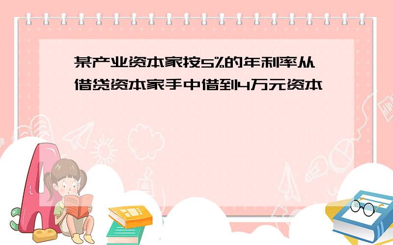 某产业资本家按5%的年利率从借贷资本家手中借到4万元资本