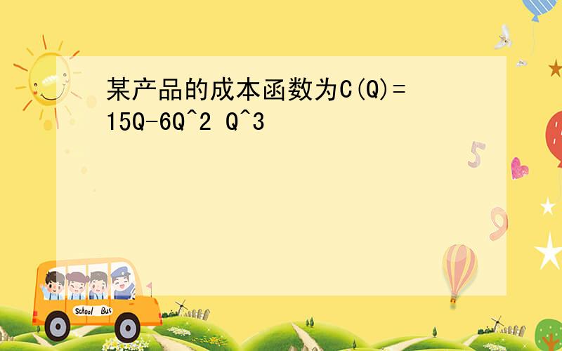 某产品的成本函数为C(Q)=15Q-6Q^2 Q^3