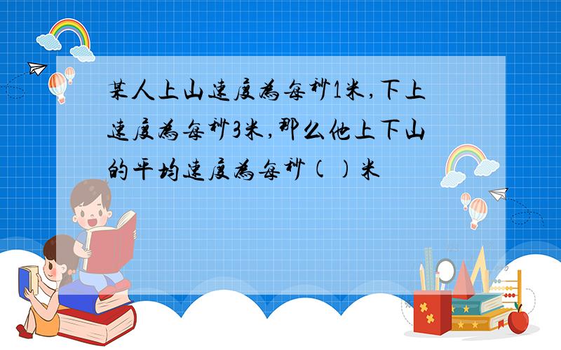 某人上山速度为每秒1米,下上速度为每秒3米,那么他上下山的平均速度为每秒()米