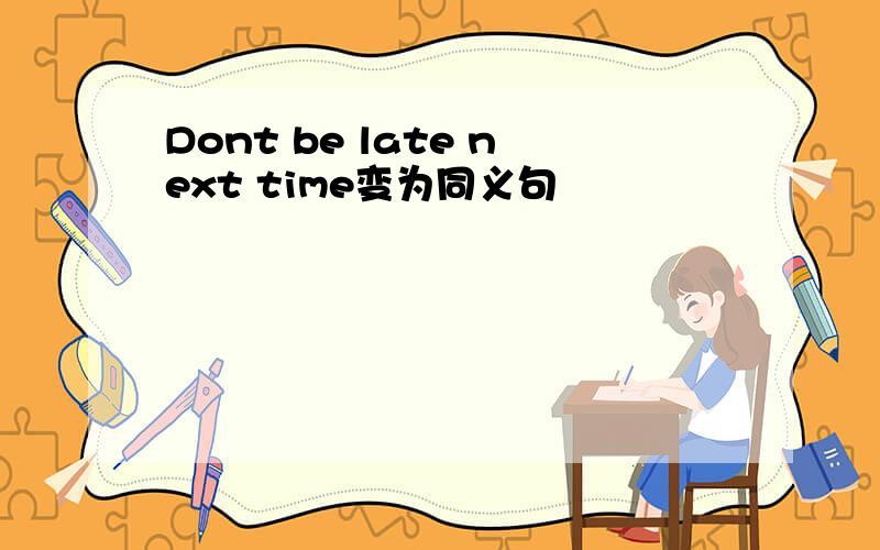 Dont be late next time变为同义句