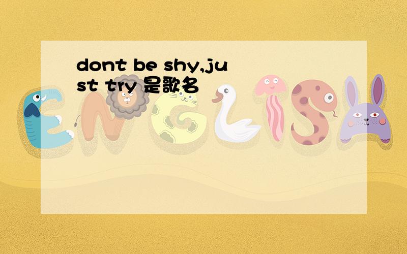 dont be shy,just try 是歌名