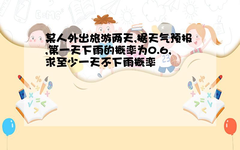 某人外出旅游两天,据天气预报,第一天下雨的概率为0.6,求至少一天不下雨概率