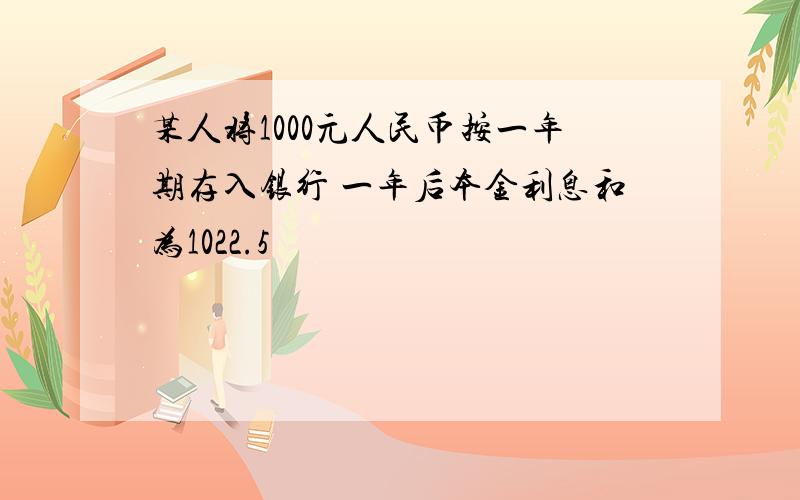 某人将1000元人民币按一年期存入银行 一年后本金利息和为1022.5