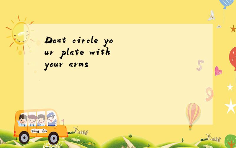 Dont circle your plate with your arms