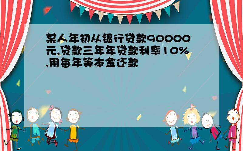 某人年初从银行贷款90000元,贷款三年年贷款利率10%,用每年等本金还款