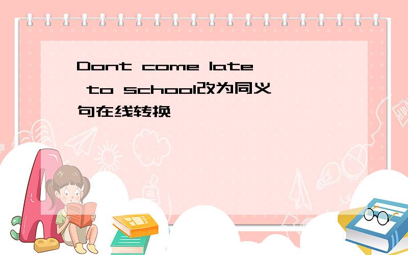 Dont come late to school改为同义句在线转换